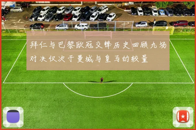 拜仁与巴黎欧冠交锋历史回顾九场对决仅次于曼城与皇马的较量