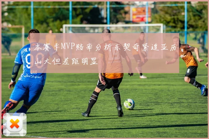 本赛季MVP赔率分析东契奇紧追亚历山大但差距明显