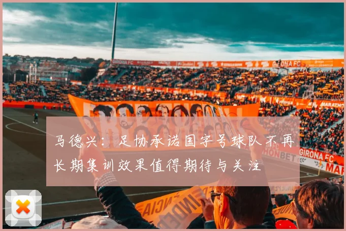 马德兴：足协承诺国字号球队不再长期集训效果值得期待与关注