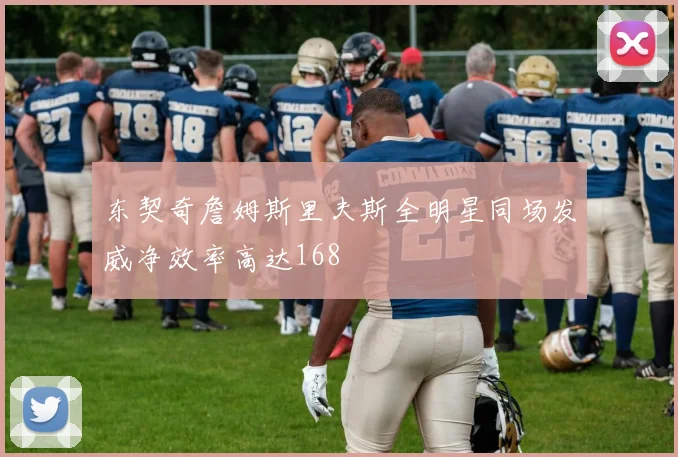 东契奇詹姆斯里夫斯全明星同场发威净效率高达168