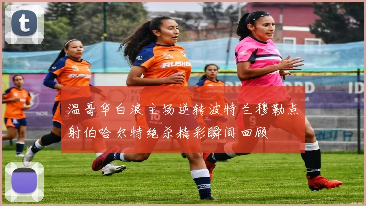 温哥华白浪主场逆转波特兰穆勒点射伯哈尔特绝杀精彩瞬间回顾