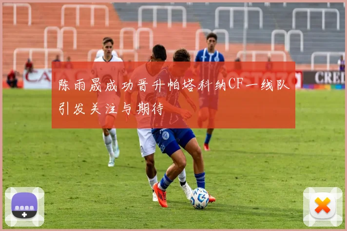 陈雨晟成功晋升帕塔科纳CF一线队引发关注与期待