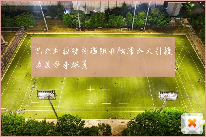 巴尔科拉续约遇阻利物浦加大引援力度争夺球员
