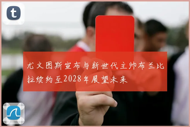 尤文图斯宣布与新世代主帅布兰比拉续约至2028年展望未来