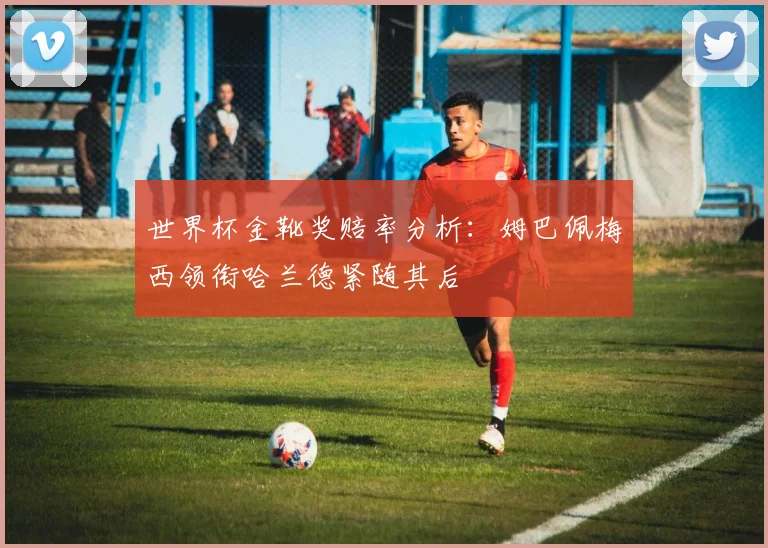 世界杯金靴奖赔率分析：姆巴佩梅西领衔哈兰德紧随其后