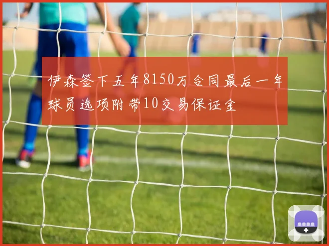 伊森签下五年8150万合同最后一年球员选项附带10交易保证金