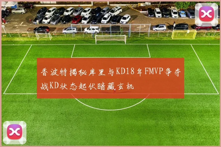 香波特揭秘库里与KD18年FMVP争夺战KD状态起伏暗藏玄机