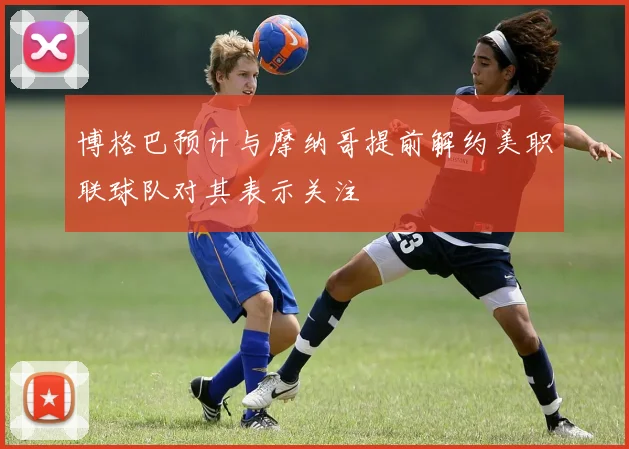 博格巴预计与摩纳哥提前解约美职联球队对其表示关注