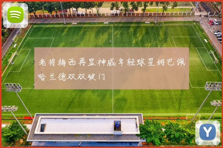 老将梅西再显神威年轻球星姆巴佩哈兰德双双破门