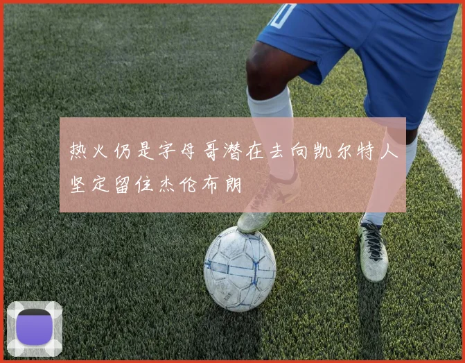 热火仍是字母哥潜在去向凯尔特人坚定留住杰伦布朗