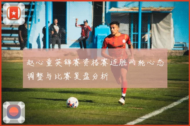 赵心童英锦赛资格赛连胜两轮心态调整与比赛复盘分析
