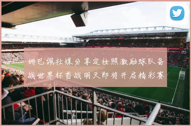 姆巴佩社媒分享定妆照激励球队备战世界杯首战明天即将开启精彩赛事