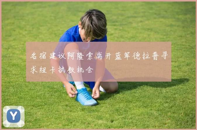名宿建议阿隆索离开蓝军德拉普寻求纽卡执教机会
