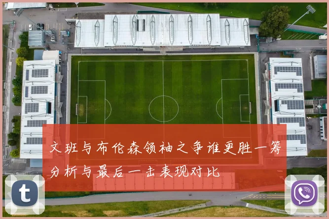 文班与布伦森领袖之争谁更胜一筹分析与最后一击表现对比