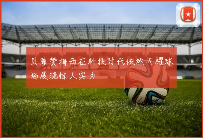 贝隆赞梅西在科技时代依然闪耀球场展现惊人实力