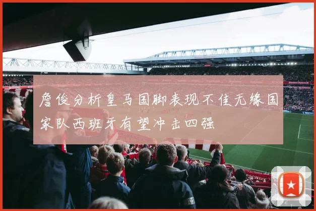詹俊分析皇马国脚表现不佳无缘国家队西班牙有望冲击四强