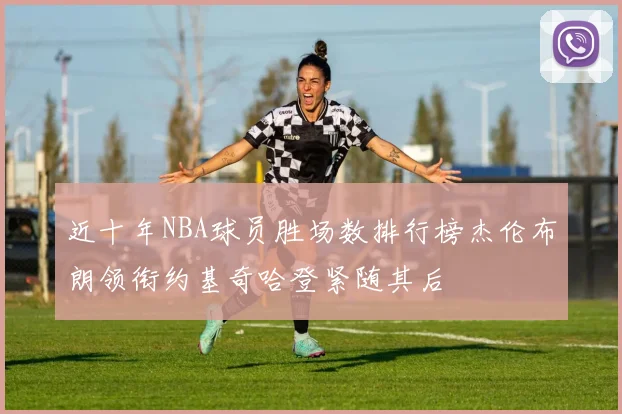 近十年NBA球员胜场数排行榜杰伦布朗领衔约基奇哈登紧随其后