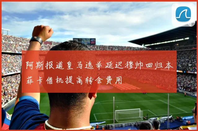 阿斯报道皇马选举延迟穆帅回归本菲卡借机提高转会费用