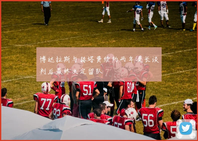 博达拉斯与赫塔费续约两年漫长谈判后最终决定留队