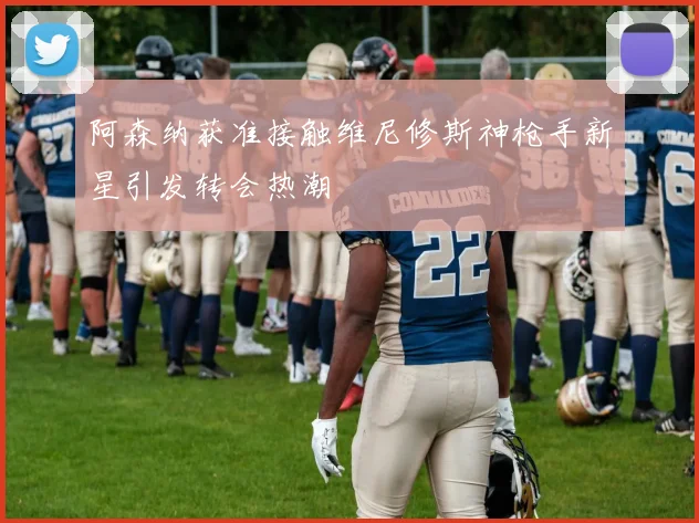 阿森纳获准接触维尼修斯神枪手新星引发转会热潮