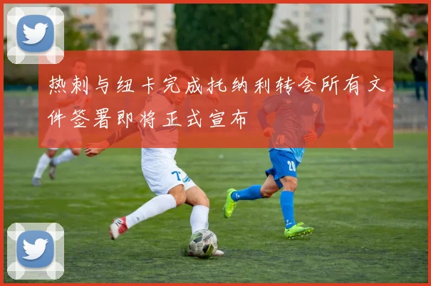 热刺与纽卡完成托纳利转会所有文件签署即将正式宣布