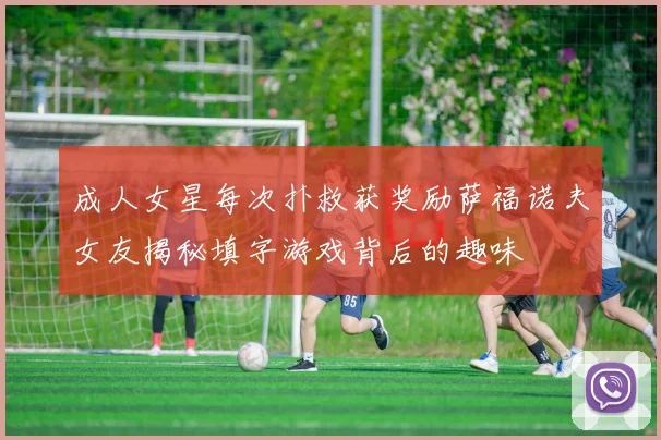 成人女星每次扑救获奖励萨福诺夫女友揭秘填字游戏背后的趣味