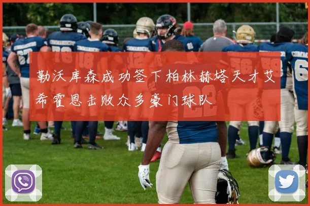 勒沃库森成功签下柏林赫塔天才艾希霍恩击败众多豪门球队