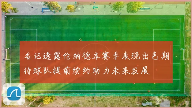 名记透露伦纳德本赛季表现出色期待球队提前续约助力未来发展