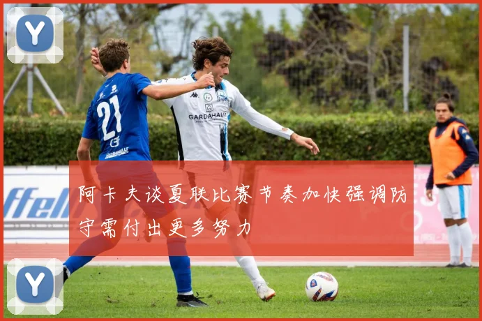 阿卡夫谈夏联比赛节奏加快强调防守需付出更多努力