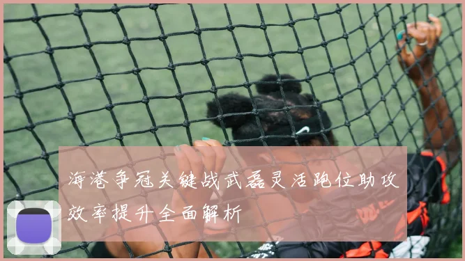 海港争冠关键战武磊灵活跑位助攻效率提升全面解析