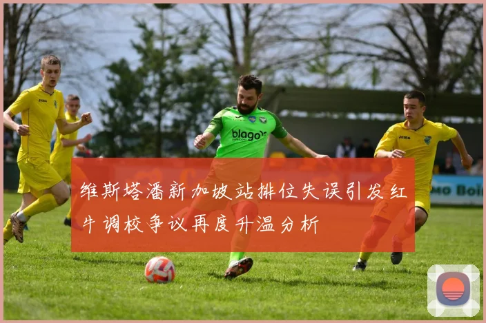 维斯塔潘新加坡站排位失误引发红牛调校争议再度升温分析